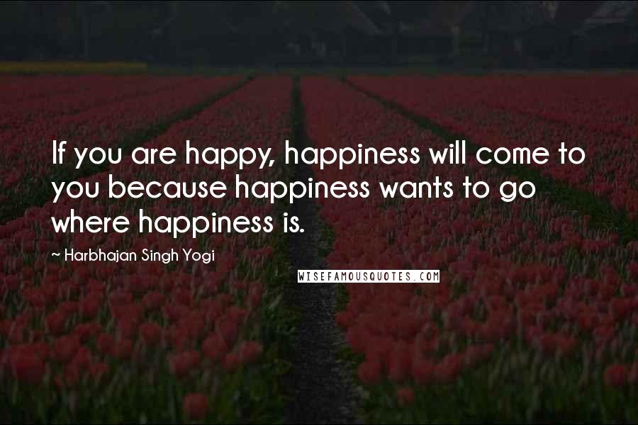 Harbhajan Singh Yogi quotes: If you are happy, happiness will come to you because happiness wants to go where happiness is.