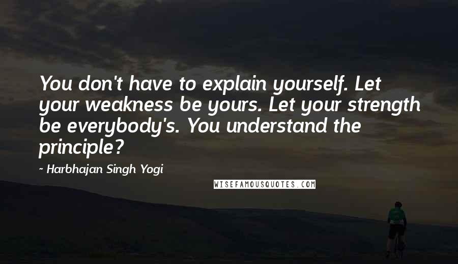 Harbhajan Singh Yogi quotes: You don't have to explain yourself. Let your weakness be yours. Let your strength be everybody's. You understand the principle?