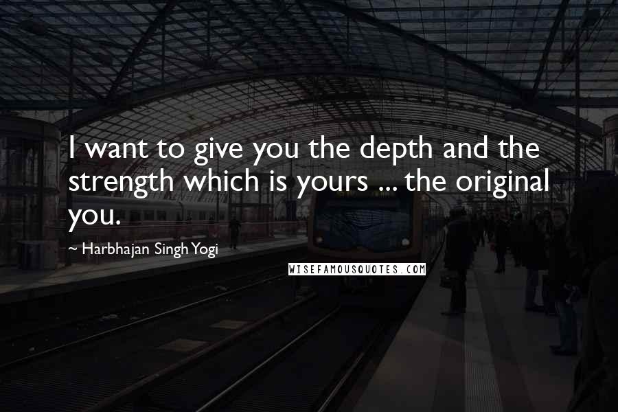 Harbhajan Singh Yogi quotes: I want to give you the depth and the strength which is yours ... the original you.