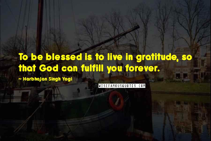 Harbhajan Singh Yogi quotes: To be blessed is to live in gratitude, so that God can fulfill you forever. Harbhajan Singh Yogi quotes: To be blessed is to live in gratitude, so that God can fulfill you forever.