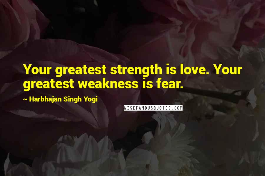 Harbhajan Singh Yogi quotes: Your greatest strength is love. Your greatest weakness is fear.