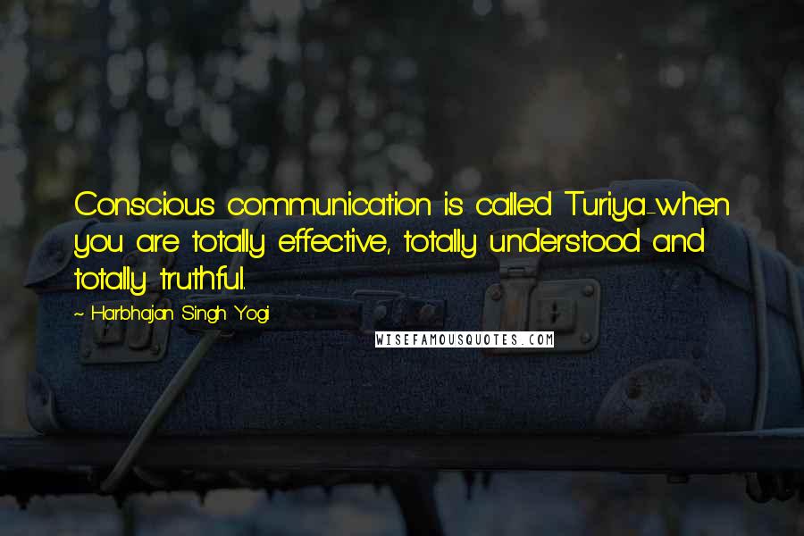 Harbhajan Singh Yogi quotes: Conscious communication is called Turiya-when you are totally effective, totally understood and totally truthful.