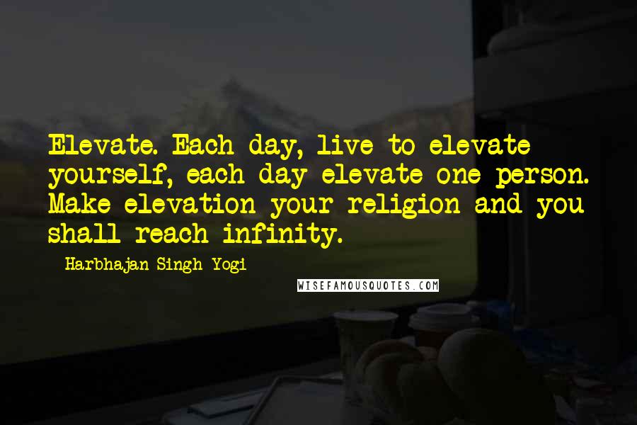 Harbhajan Singh Yogi quotes: Elevate. Each day, live to elevate yourself, each day elevate one person. Make elevation your religion and you shall reach infinity.