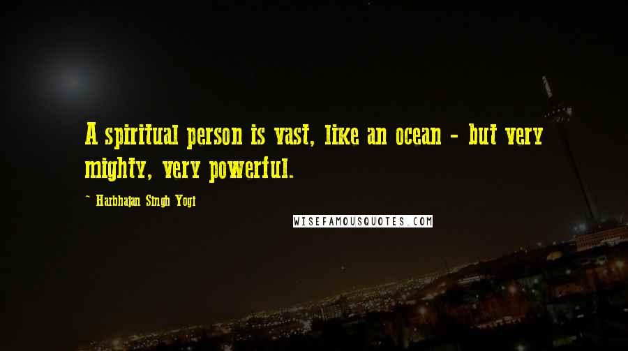 Harbhajan Singh Yogi quotes: A spiritual person is vast, like an ocean - but very mighty, very powerful. Harbhajan Singh Yogi quotes: A spiritual person is vast, like an ocean - but very mighty, very powerful.