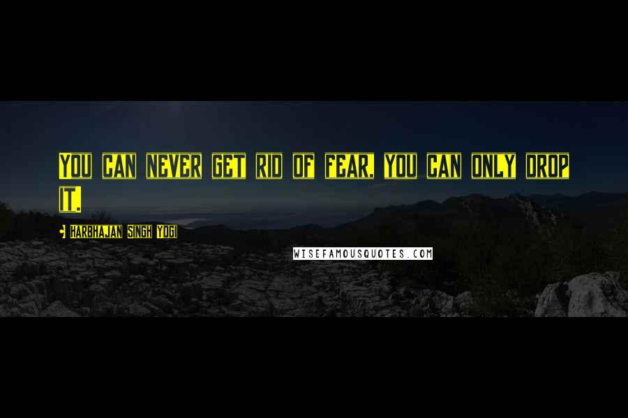Harbhajan Singh Yogi quotes: You can never get rid of fear, you can only drop it. Harbhajan Singh Yogi quotes: You can never get rid of fear, you can only drop it.