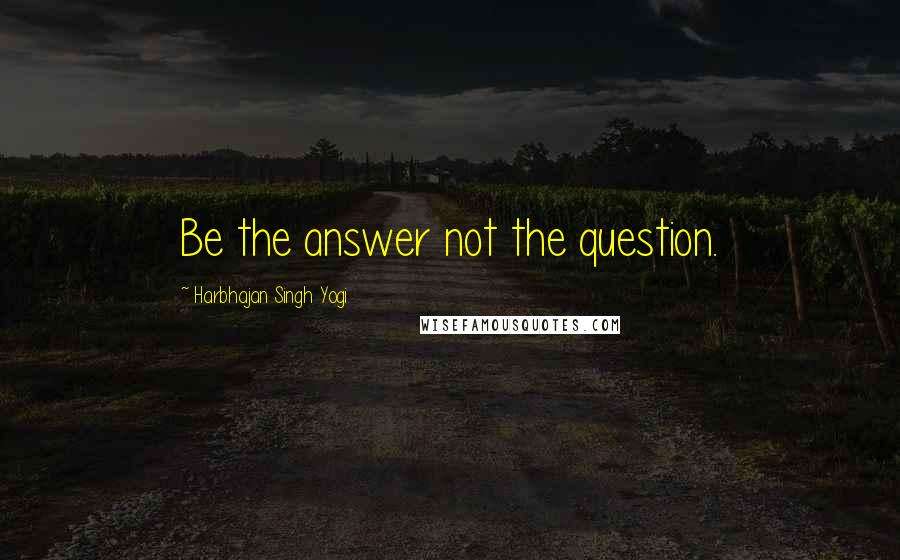 Harbhajan Singh Yogi quotes: Be the answer not the question.