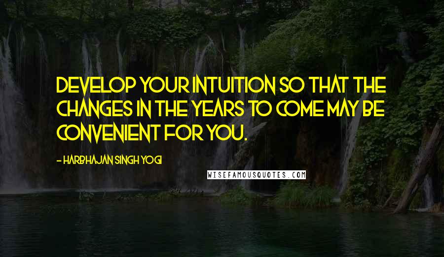 Harbhajan Singh Yogi quotes: Develop your Intuition so that the changes in the years to come may be convenient for you.