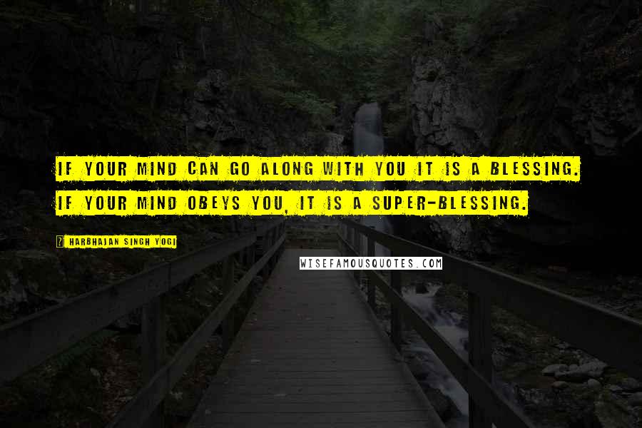 Harbhajan Singh Yogi quotes: If your mind can go along with you it is a blessing. If your mind obeys you, it is a super-blessing.