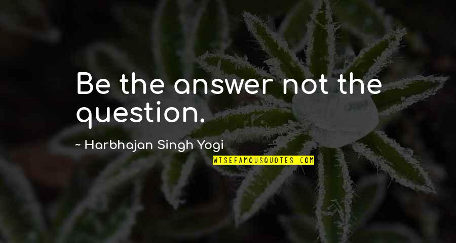 Harbhajan Yogi Quotes By Harbhajan Singh Yogi: Be the answer not the question.