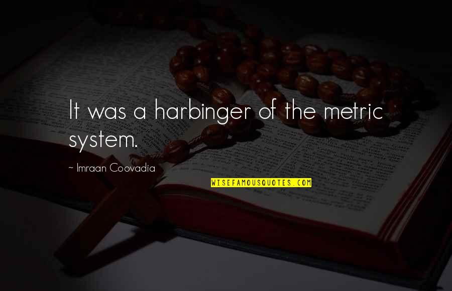 Harbinger Quotes By Imraan Coovadia: It was a harbinger of the metric system.