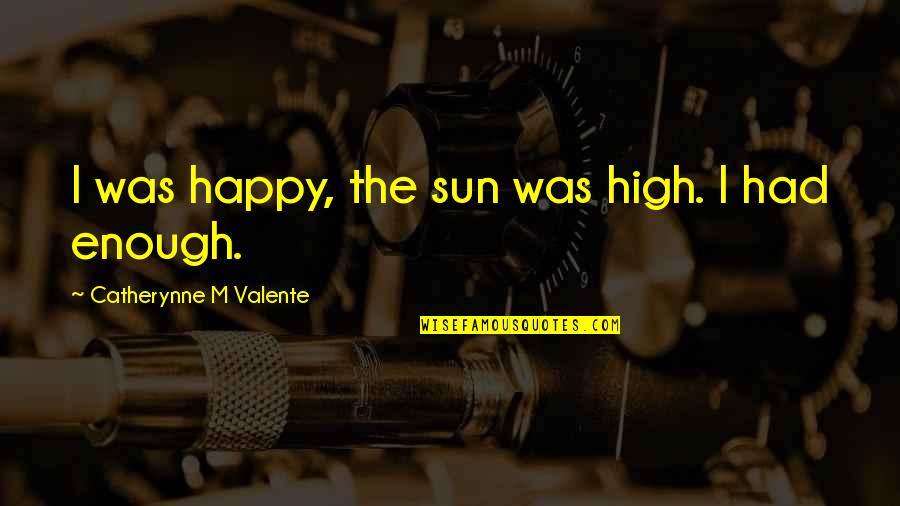 Harbish Quotes By Catherynne M Valente: I was happy, the sun was high. I