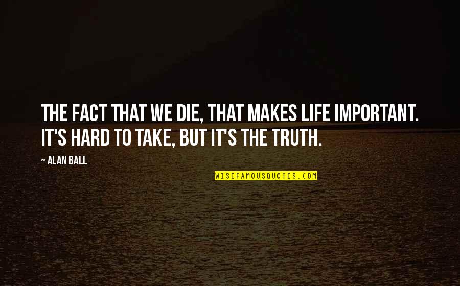 Hard But Truth Quotes By Alan Ball: The fact that we die, that makes life