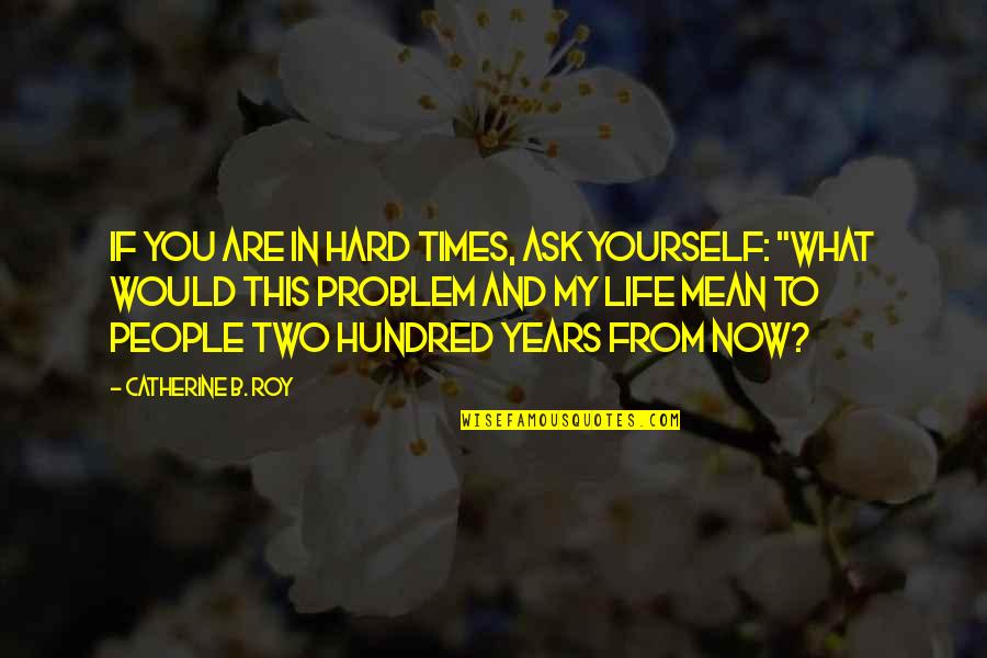 Hard Day Inspirational Quotes By Catherine B. Roy: If you are in hard times, ask yourself: