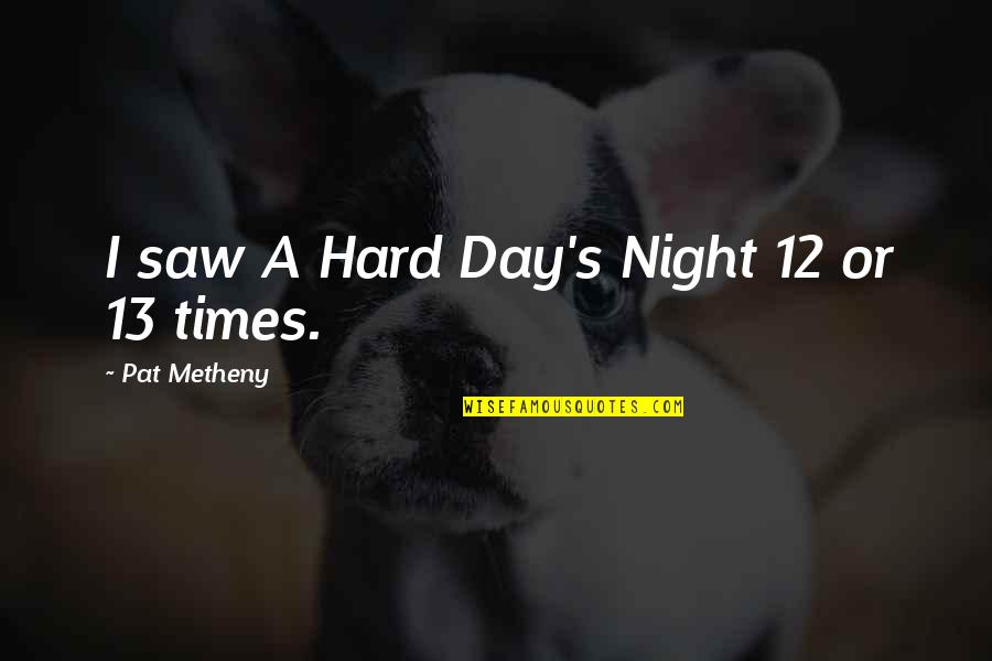 Hard Day Quotes By Pat Metheny: I saw A Hard Day's Night 12 or Hard Day Quotes By Pat Metheny: I saw A Hard Day's Night 12 or