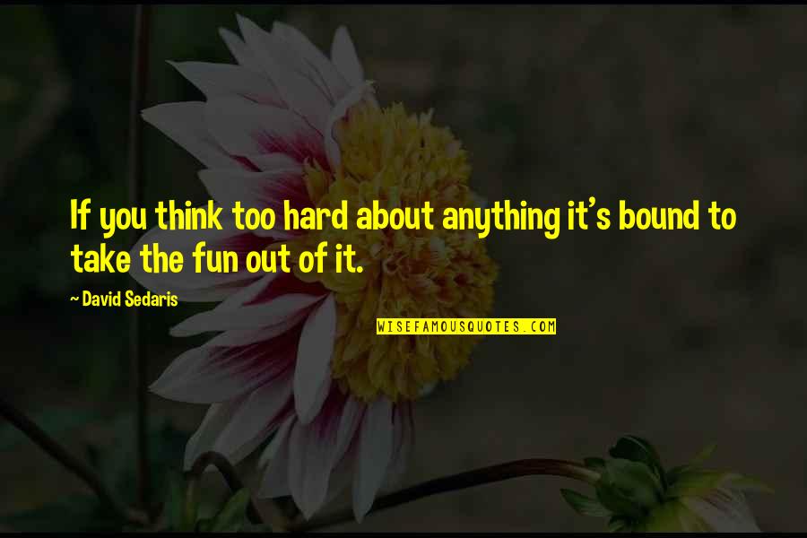 Hard Fun Quotes By David Sedaris: If you think too hard about anything it's