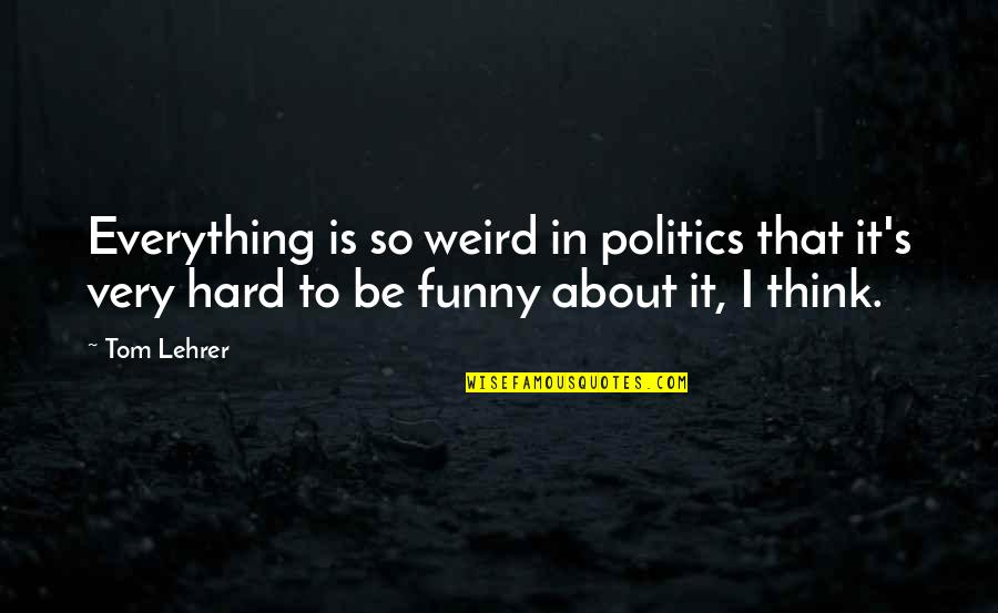 Hard Funny Quotes By Tom Lehrer: Everything is so weird in politics that it's