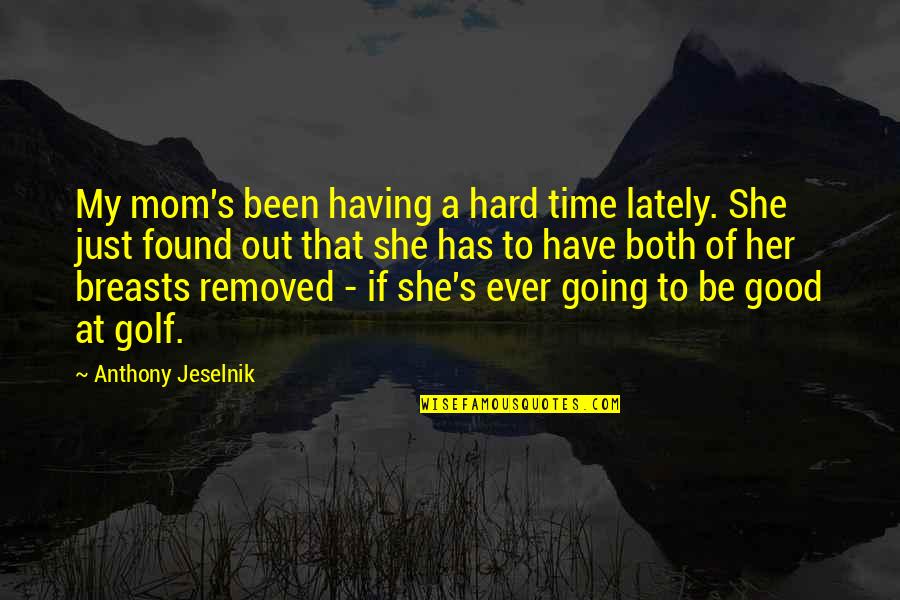 Hard Going Quotes By Anthony Jeselnik: My mom's been having a hard time lately.