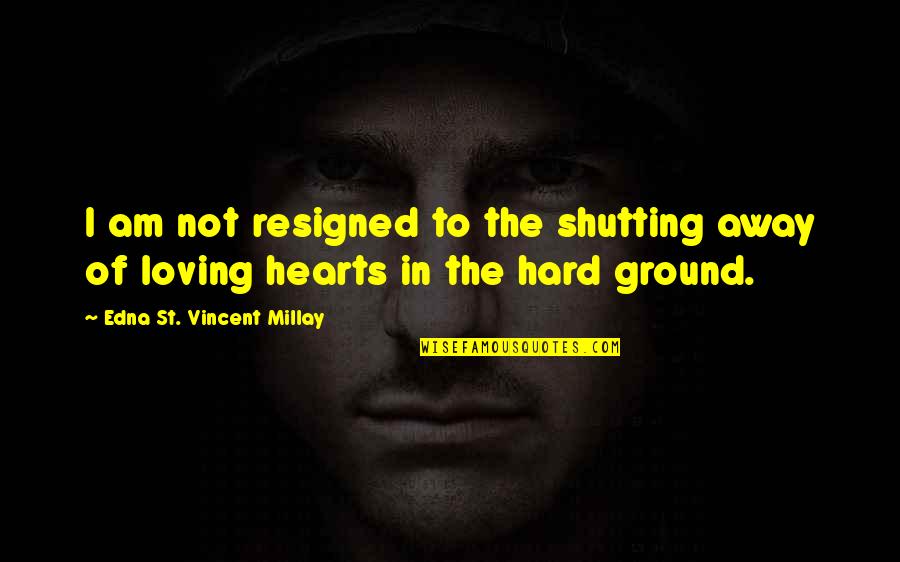 Hard Hearts Quotes By Edna St. Vincent Millay: I am not resigned to the shutting away