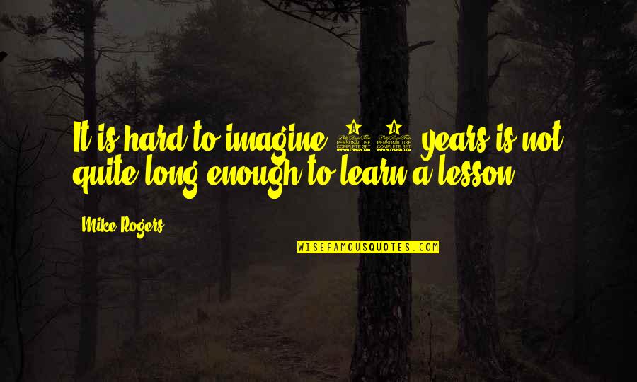 Hard Lesson Quotes By Mike Rogers: It is hard to imagine 10 years is