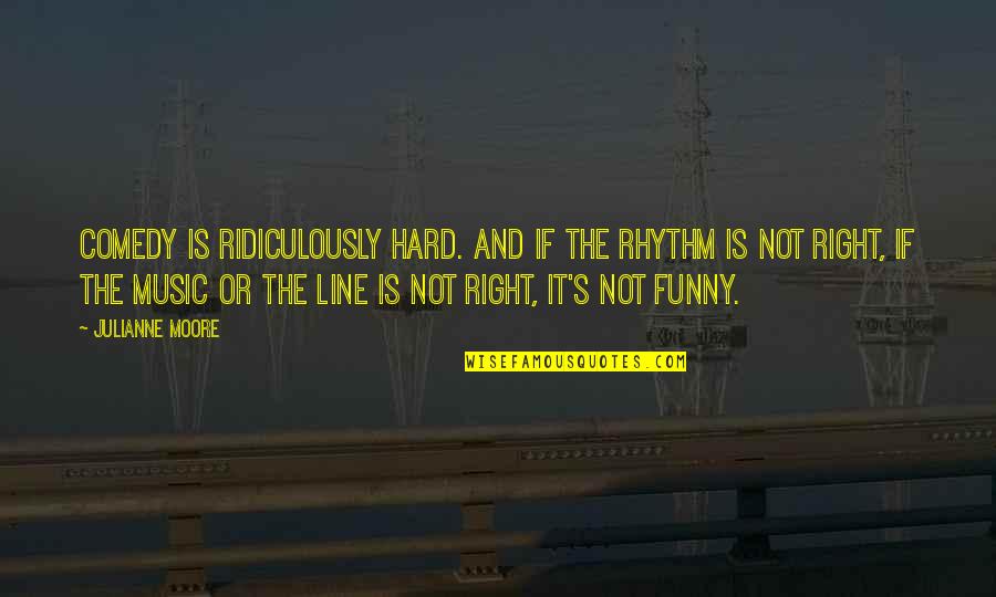 Hard Line Quotes By Julianne Moore: Comedy is ridiculously hard. And if the rhythm