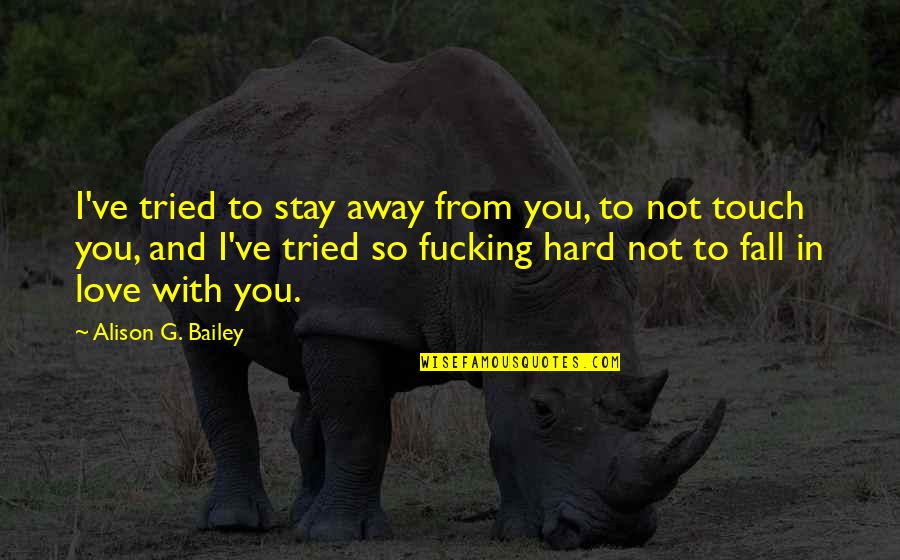 Hard Not To Love Quotes By Alison G. Bailey: I've tried to stay away from you, to Hard Not To Love Quotes By Alison G. Bailey: I've tried to stay away from you, to