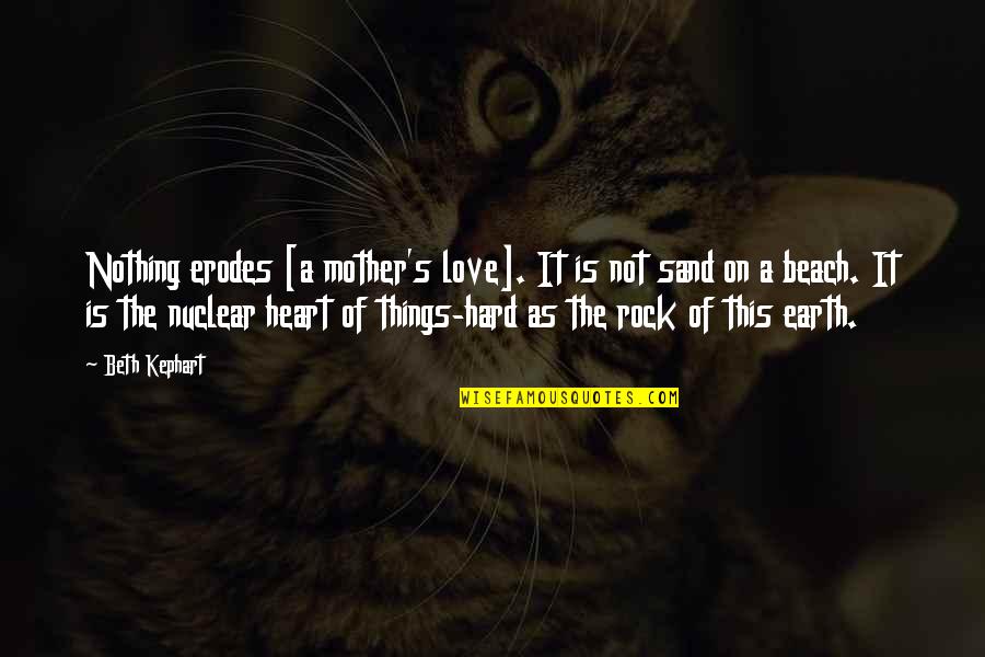 Hard Rock Love Quotes By Beth Kephart: Nothing erodes [a mother's love]. It is not