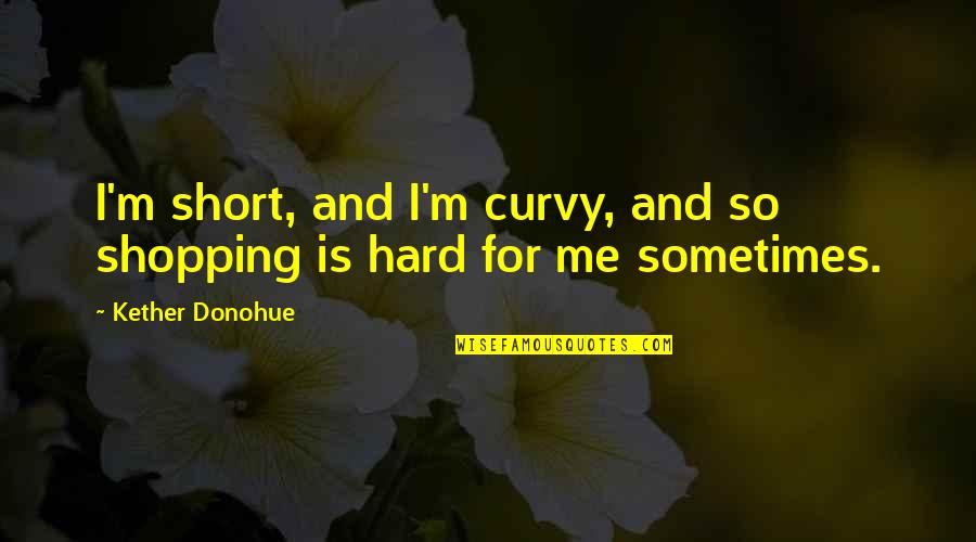 Hard Short Quotes By Kether Donohue: I'm short, and I'm curvy, and so shopping Hard Short Quotes By Kether Donohue: I'm short, and I'm curvy, and so shopping