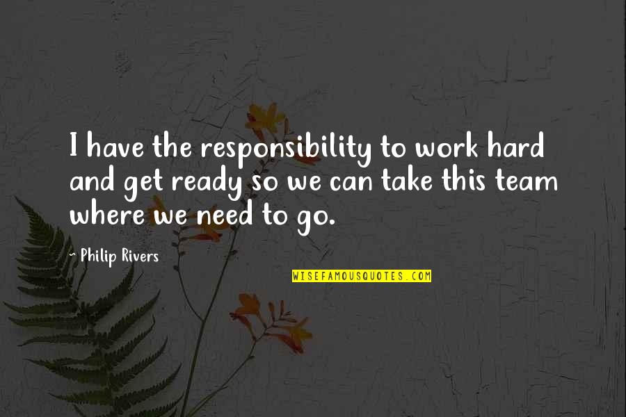 Hard Team Quotes By Philip Rivers: I have the responsibility to work hard and Hard Team Quotes By Philip Rivers: I have the responsibility to work hard and
