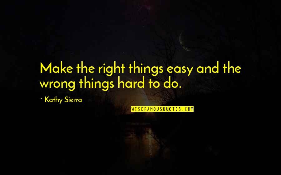 Hard Things Quotes By Kathy Sierra: Make the right things easy and the wrong