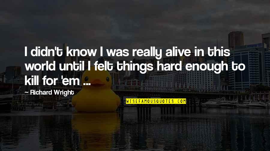 Hard Things Quotes By Richard Wright: I didn't know I was really alive in