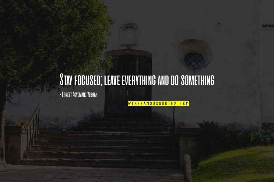 Hard Times And Family Quotes By Ernest Agyemang Yeboah: Stay focused; leave everything and do something