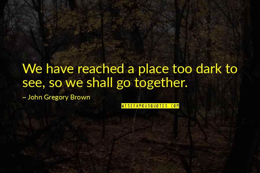 Hard Times And Friendship Quotes By John Gregory Brown: We have reached a place too dark to Hard Times And Friendship Quotes By John Gregory Brown: We have reached a place too dark to