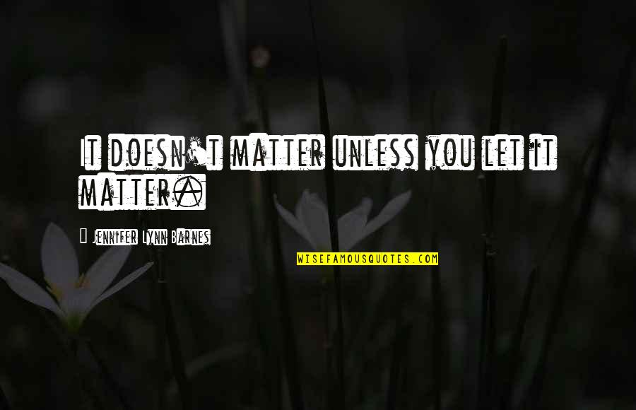 Hard Times And Love Quotes By Jennifer Lynn Barnes: It doesn't matter unless you let it matter. Hard Times And Love Quotes By Jennifer Lynn Barnes: It doesn't matter unless you let it matter.