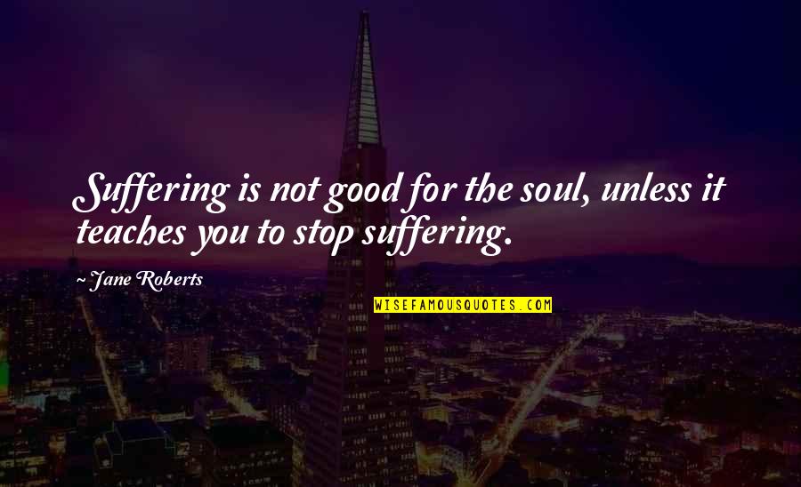 Hard Times And Success Quotes By Jane Roberts: Suffering is not good for the soul, unless Hard Times And Success Quotes By Jane Roberts: Suffering is not good for the soul, unless