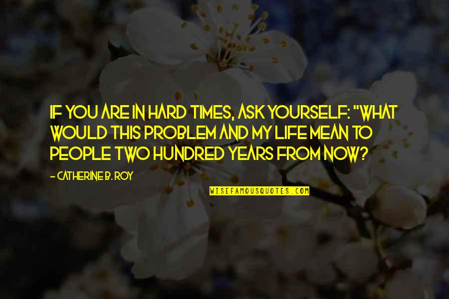 Hard Times In Life Quotes By Catherine B. Roy: If you are in hard times, ask yourself: