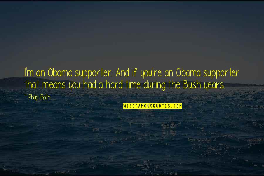 Hard Times Quotes By Philip Roth: I'm an Obama supporter. And if you're an