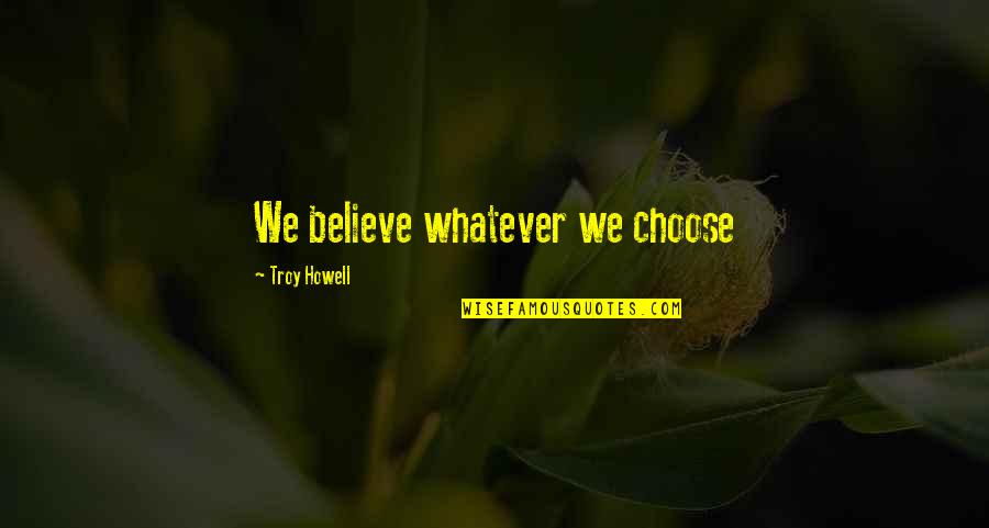 Hard Times Through Love Quotes By Troy Howell: We believe whatever we choose