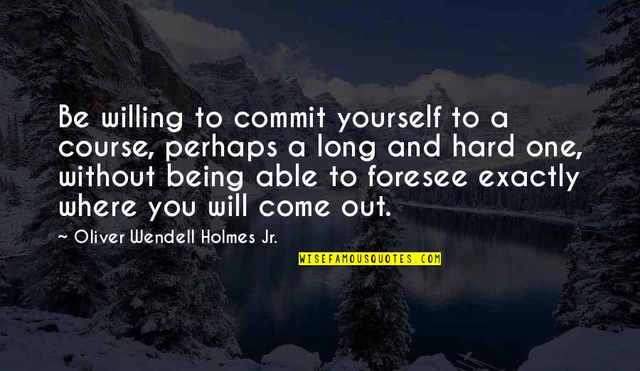 Hard To Be Without You Quotes By Oliver Wendell Holmes Jr.: Be willing to commit yourself to a course,