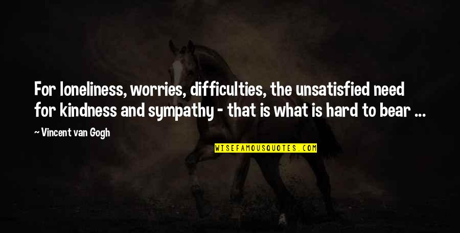 Hard To Bear Quotes By Vincent Van Gogh: For loneliness, worries, difficulties, the unsatisfied need for Hard To Bear Quotes By Vincent Van Gogh: For loneliness, worries, difficulties, the unsatisfied need for