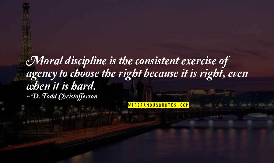 Hard To Choose Quotes By D. Todd Christofferson: Moral discipline is the consistent exercise of agency