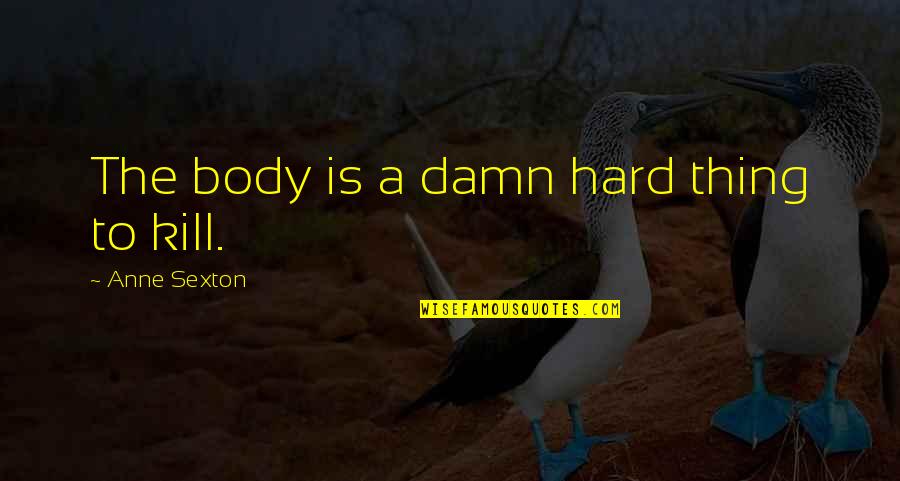 Hard To Kill Quotes By Anne Sexton: The body is a damn hard thing to