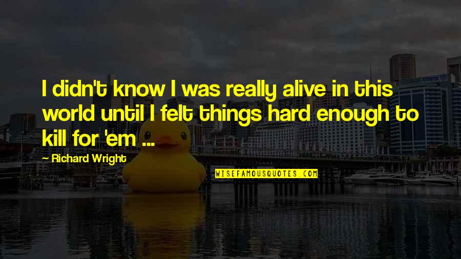 Hard To Know Quotes By Richard Wright: I didn't know I was really alive in