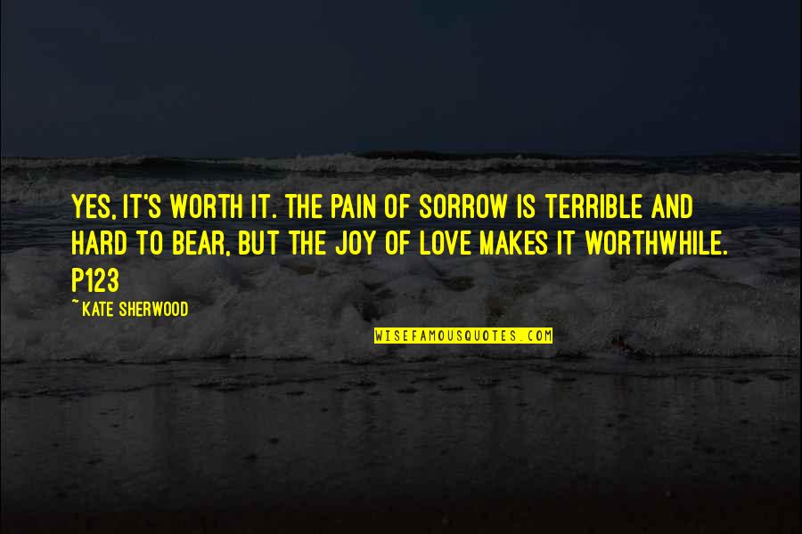Hard To Love But Worth It Quotes By Kate Sherwood: Yes, it's worth it. The pain of sorrow