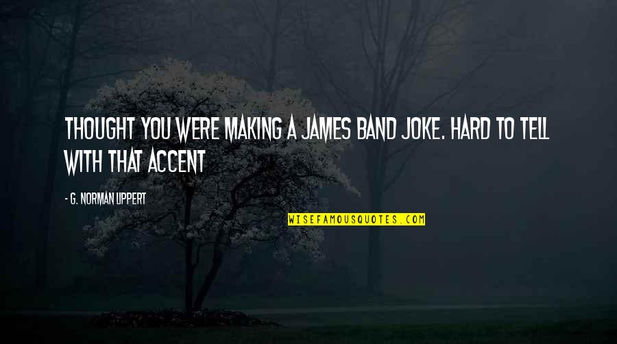 Hard To Tell You Quotes By G. Norman Lippert: Thought you were making a James Band Joke.