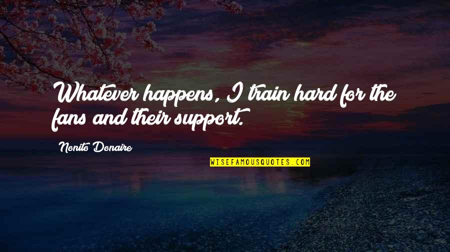 Hard Train Quotes By Nonito Donaire: Whatever happens, I train hard for the fans Hard Train Quotes By Nonito Donaire: Whatever happens, I train hard for the fans