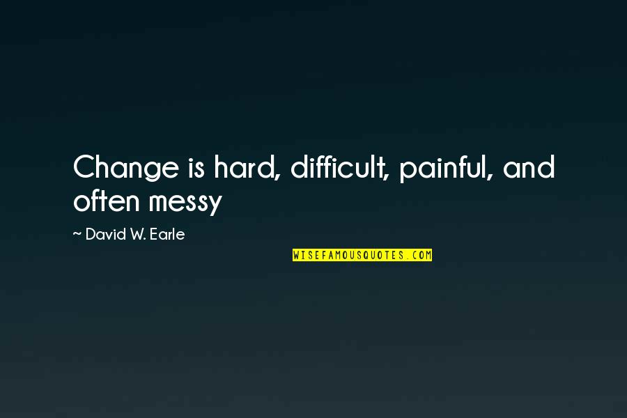 Hard Trust Quotes By David W. Earle: Change is hard, difficult, painful, and often messy Hard Trust Quotes By David W. Earle: Change is hard, difficult, painful, and often messy