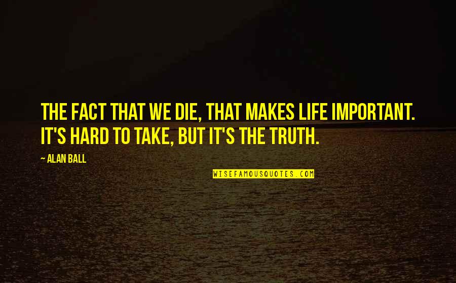 Hard Truth Of Life Quotes By Alan Ball: The fact that we die, that makes life
