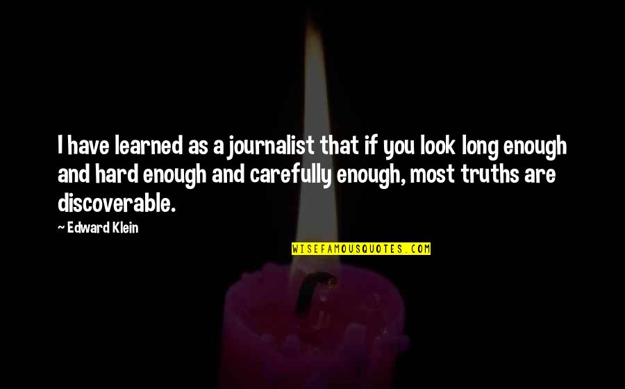 Hard Truths Quotes By Edward Klein: I have learned as a journalist that if