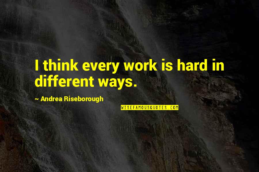 Hard Ways Quotes By Andrea Riseborough: I think every work is hard in different