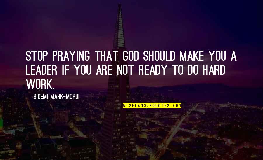 Hard Work And Leadership Quotes By Bidemi Mark-Mordi: Stop praying that God should make you a